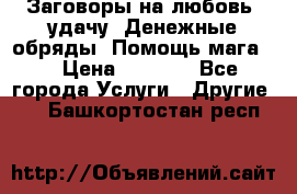 Заговоры на любовь, удачу. Денежные обряды. Помощь мага.  › Цена ­ 2 000 - Все города Услуги » Другие   . Башкортостан респ.